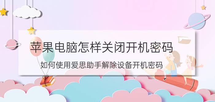 苹果电脑怎样关闭开机密码 如何使用爱思助手解除设备开机密码？